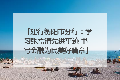 建行衡阳市分行：学习张富清先进事迹 书写金融为民美好篇章