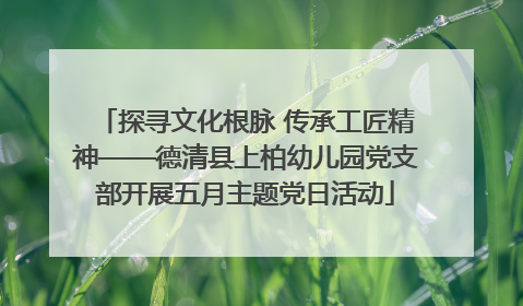 探寻文化根脉 传承工匠精神——德清县上柏幼儿园党支部开展五月主题党日活动
