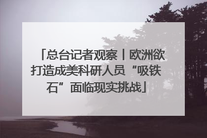 总台记者观察丨欧洲欲打造成美科研人员“吸铁石”面临现实挑战