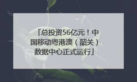总投资56亿元！中国移动粤港澳（韶关）数据中心正式运行