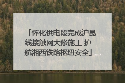 怀化供电段完成沪昆线接触网大修施工 护航湘西铁路枢纽安全