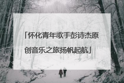 怀化青年歌手彭诗杰原创音乐之旅扬帆起航