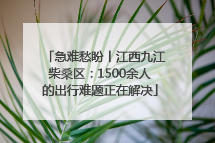 急难愁盼丨江西九江柴桑区：1500余人的出行难题正在解决