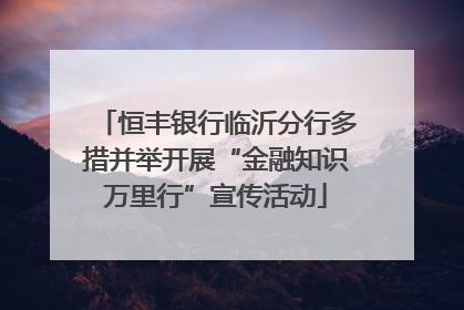 恒丰银行临沂分行多措并举开展“金融知识万里行”宣传活动