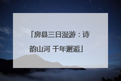 房县三日漫游：诗韵山河 千年邂逅