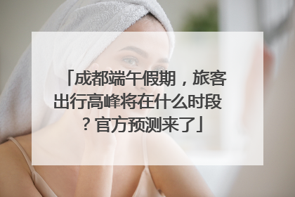 成都端午假期，旅客出行高峰将在什么时段？官方预测来了