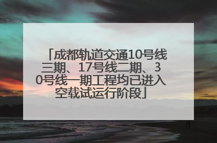 成都轨道交通10号线三期、17号线二期、30号线一期工程均已进入空载试运行阶段