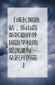 成长加油站，乐山高新区嘉祥外国语学校用爱浇灌每一朵迟开的花