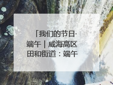 我们的节日·端午｜威海高区田和街道：端午薪火续长卷，邻里馨香聚暖流