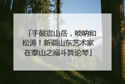 手鼓震山岳，唢呐和松涛！新疆山东艺术家在泰山之巅斗舞论琴