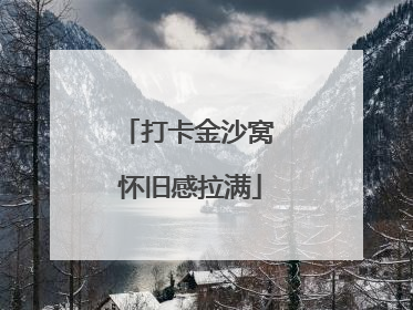 打卡金沙窝 怀旧感拉满