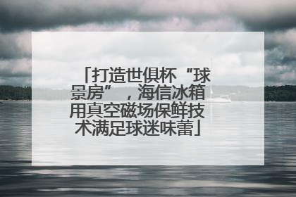 打造世俱杯“球景房”，海信冰箱用真空磁场保鲜技术满足球迷味蕾