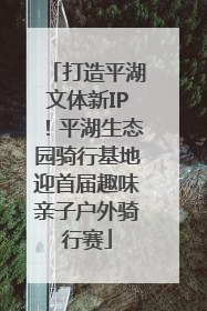 打造平湖文体新IP！平湖生态园骑行基地迎首届趣味亲子户外骑行赛