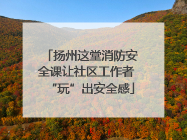 扬州这堂消防安全课让社区工作者“玩”出安全感