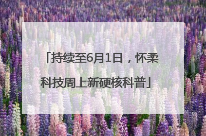 持续至6月1日，怀柔科技周上新硬核科普
