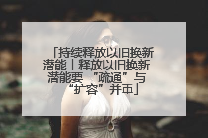 持续释放以旧换新潜能丨释放以旧换新潜能要 “疏通”与“扩容”并重