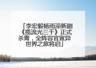 李宏毅杨雨潼新剧《揽流光三千》正式杀青，全阵容官宣异世界之旅将启