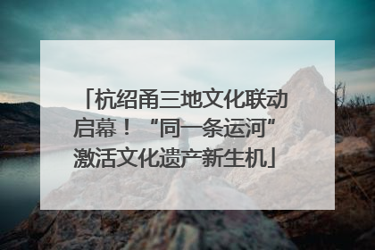 杭绍甬三地文化联动启幕！“同一条运河”激活文化遗产新生机
