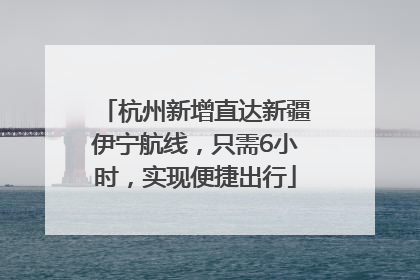 杭州新增直达新疆伊宁航线，只需6小时，实现便捷出行