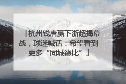 杭州钱唐赢下浙超揭幕战，球迷喊话：希望看到更多“同城德比”