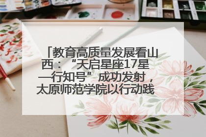 教育高质量发展看山西：“天启星座17星—行知号”成功发射，太原师范学院以行动践行行知精神