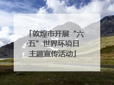 敦煌市开展“六·五”世界环境日主题宣传活动