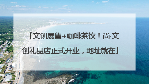 文创展售+咖啡茶饮！尚·文创礼品店正式开业，地址就在
