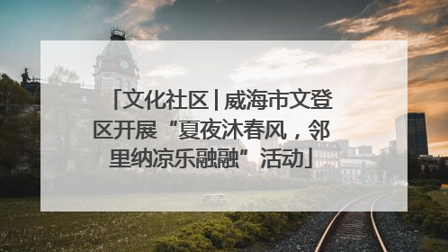 文化社区│威海市文登区开展“夏夜沐春风，邻里纳凉乐融融”活动