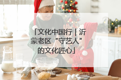 文化中国行｜沂蒙老区“守艺人”的文化匠心
