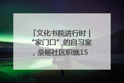 文化书院进行时｜“家门口”的自习室，桑杨社区织就15分钟学习生活圈