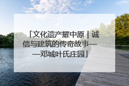 文化遗产耀中原｜诚信与建筑的传奇故事——邓城叶氏庄园