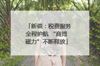 新疆：税费服务全程护航 “商博磁力”不断释放