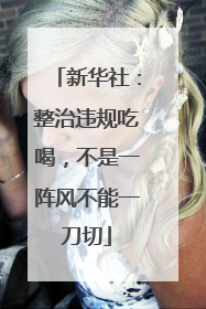 新华社：整治违规吃喝，不是一阵风不能一刀切