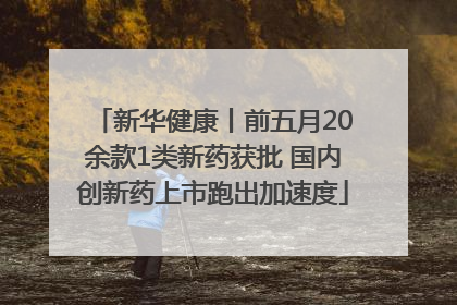 新华健康丨前五月20余款1类新药获批 国内创新药上市跑出加速度