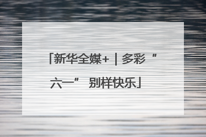 新华全媒+｜多彩“六一” 别样快乐