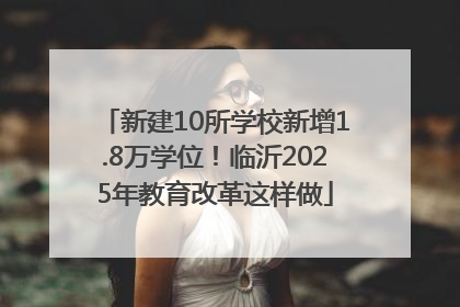 新建10所学校新增1.8万学位！临沂2025年教育改革这样做