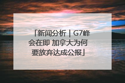 新闻分析｜G7峰会在即 加拿大为何要放弃达成公报