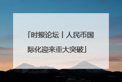 时报论坛丨人民币国际化迎来重大突破