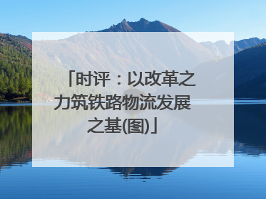 时评：以改革之力筑铁路物流发展之基(图)