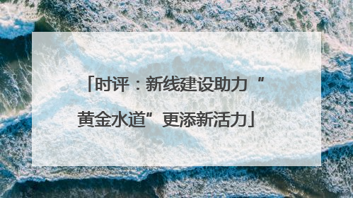 时评：新线建设助力“黄金水道”更添新活力