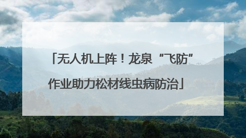 无人机上阵！龙泉“飞防”作业助力松材线虫病防治