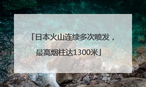 日本火山连续多次喷发，最高烟柱达1300米