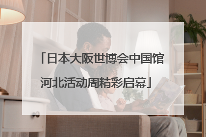 日本大阪世博会中国馆河北活动周精彩启幕