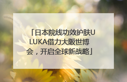 日本院线功效护肤ULUKA借力大阪世博会，开启全球新战略