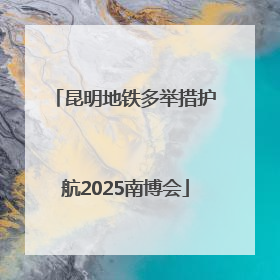 昆明地铁多举措护航2025南博会