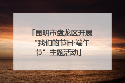 昆明市盘龙区开展“我们的节日·端午节”主题活动