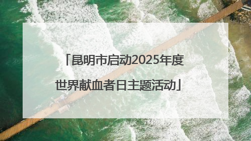 昆明市启动2025年度世界献血者日主题活动