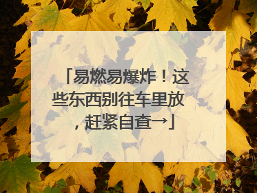 易燃易爆炸！这些东西别往车里放，赶紧自查→