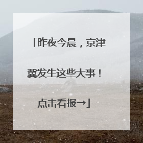 昨夜今晨，京津冀发生这些大事！点击看报→