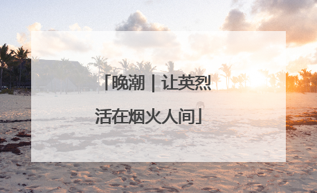 晚潮｜让英烈活在烟火人间
